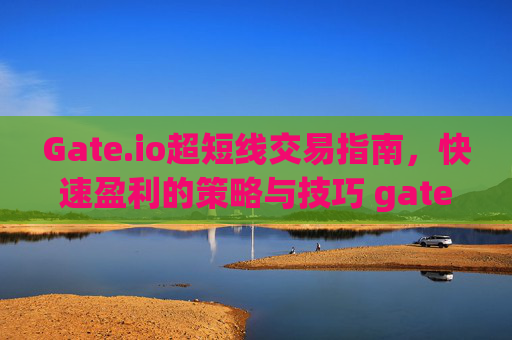 Gate.io超短线交易指南，快速盈利的策略与技巧 gateio超短线