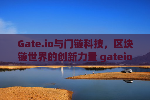 Gate.io与门链科技，区块链世界的创新力量 gateio 门链科技