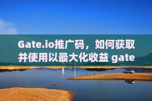 Gate.io推广码，如何获取并使用以最大化收益 gateio推广码