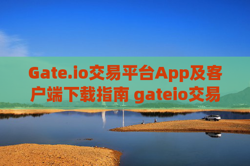 Gate.io交易平台App及客户端下载指南 gateio交易平台app及客户端下载