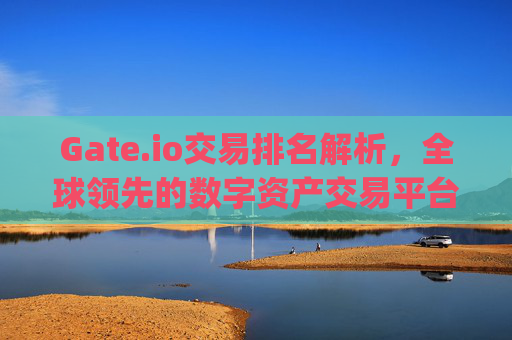 Gate.io交易排名解析，全球领先的数字资产交易平台 gateio交易排名