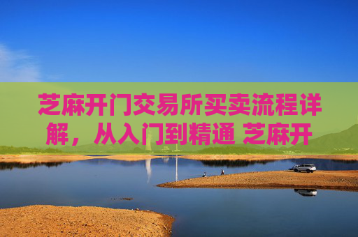 芝麻开门交易所买卖流程详解，从入门到精通 芝麻开门交易所买卖流程