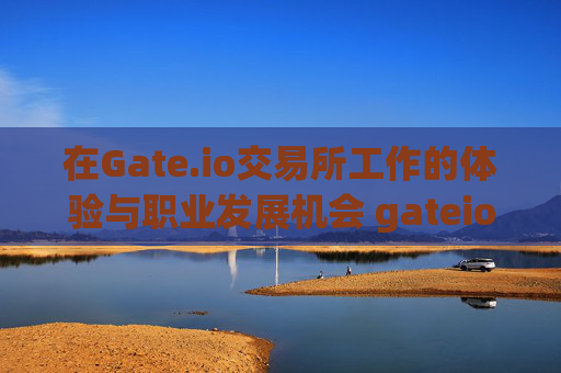 在Gate.io交易所工作的体验与职业发展机会 gateio交易所工作