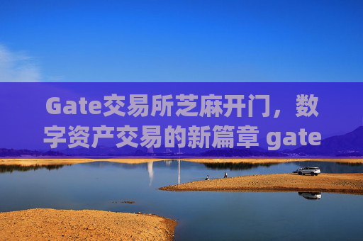 Gate交易所芝麻开门，数字资产交易的新篇章 gate交易所芝麻开门