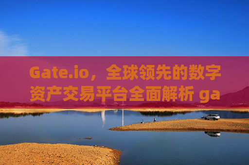 Gate.io，全球领先的数字资产交易平台全面解析 gateio.co