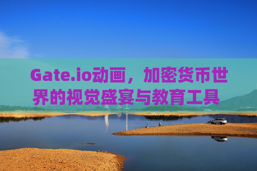 Gate.io动画，加密货币世界的视觉盛宴与教育工具 gateio动画