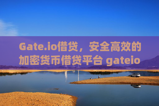 Gate.io借贷，安全高效的加密货币借贷平台 gateio借贷