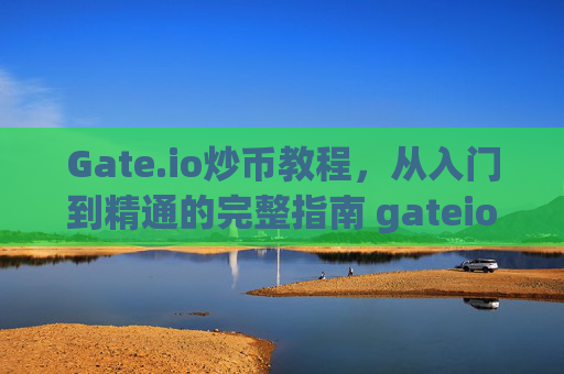 Gate.io炒币教程，从入门到精通的完整指南 gateio 炒币教程