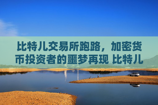 比特儿交易所跑路，加密货币投资者的噩梦再现 比特儿交易所跑路