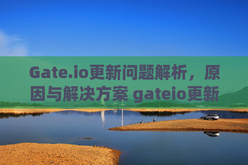 Gate.io更新问题解析，原因与解决方案 gateio更新不了