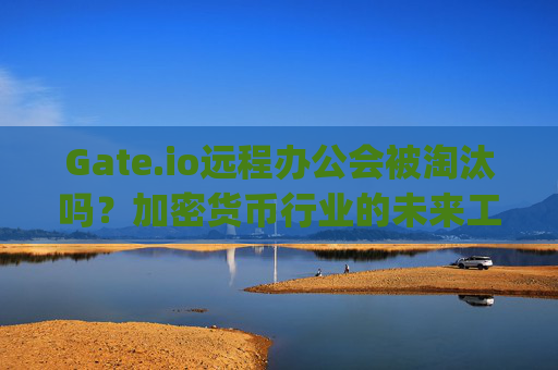Gate.io远程办公会被淘汰吗？加密货币行业的未来工作模式探讨 gateio远程办公会被淘汰吗