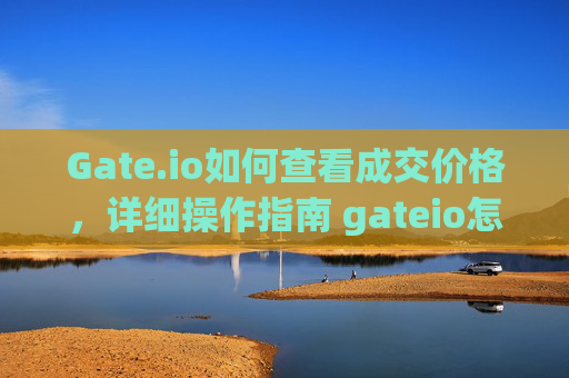 Gate.io如何查看成交价格，详细操作指南 gateio怎么查看成交价格