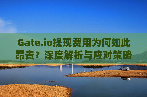 Gate.io提现费用为何如此昂贵？深度解析与应对策略 gateio提现好贵