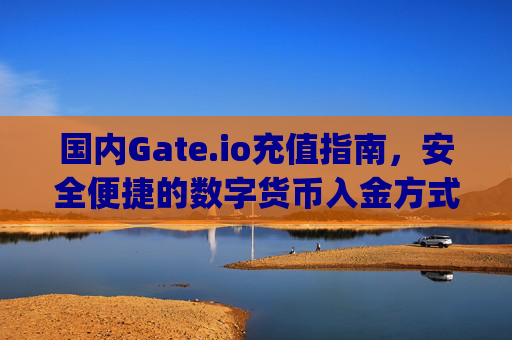 国内Gate.io充值指南，安全便捷的数字货币入金方式 国内gateio充值
