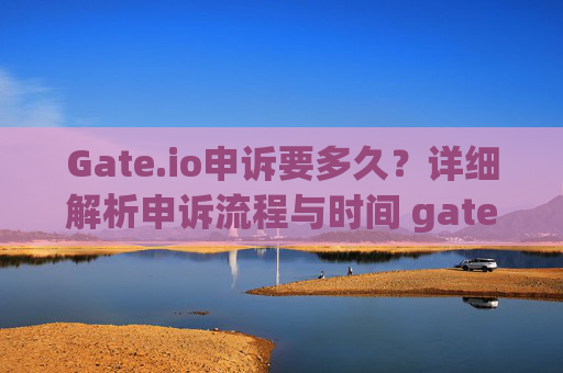 Gate.io申诉要多久？详细解析申诉流程与时间 gateio申诉要多久
