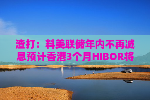 渣打：料美联储年内不再减息预计香港3个月HIBOR将在3%附近波动