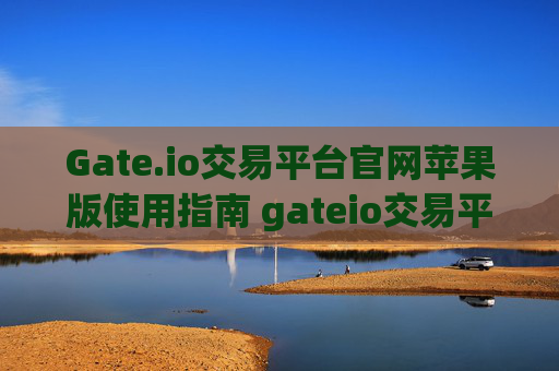 Gate.io交易平台官网苹果版使用指南 gateio交易平台官网苹果