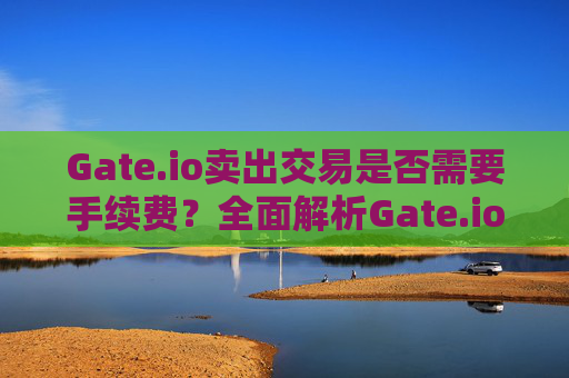 Gate.io卖出交易是否需要手续费？全面解析Gate.io交易费用