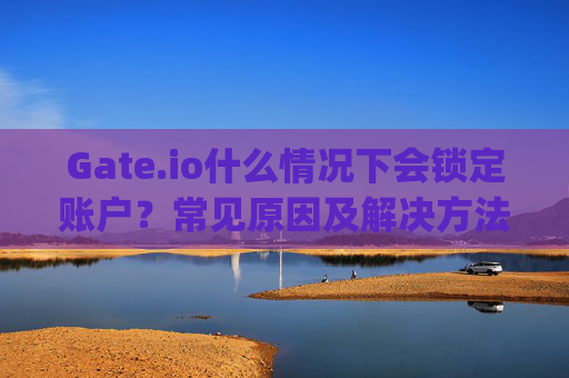 Gate.io什么情况下会锁定账户？常见原因及解决方法 gateio什么情况下会锁定