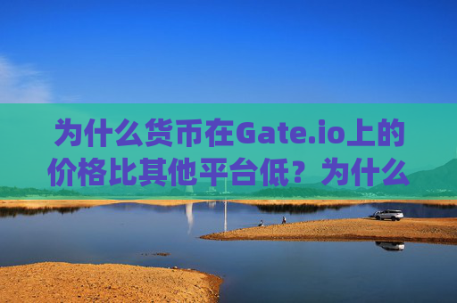 为什么货币在Gate.io上的价格比其他平台低？为什么货币比gateio价格低
