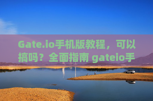 Gate.io手机版教程，可以搞吗？全面指南 gateio手机版教程可以搞吗