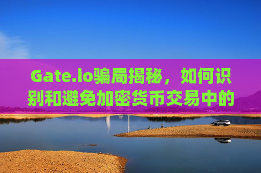 Gate.io骗局揭秘，如何识别和避免加密货币交易中的陷阱 gateio 骗