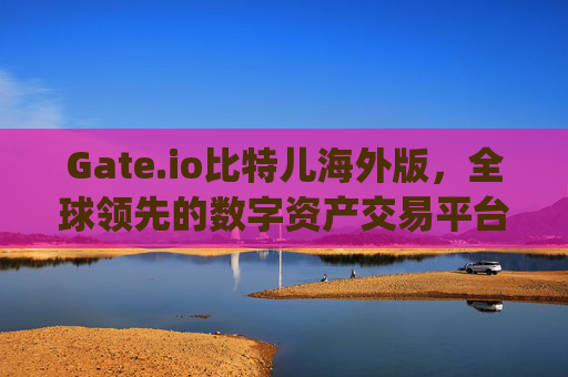 Gate.io比特儿海外版，全球领先的数字资产交易平台 app gate.io比特儿海外版