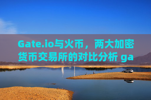 Gate.io与火币，两大加密货币交易所的对比分析 gateio 火币