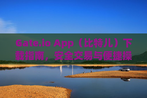 Gate.io App（比特儿）下载指南，安全交易与便捷操作 gate.io.app比特儿下载