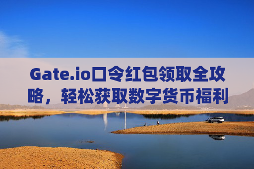 Gate.io口令红包领取全攻略，轻松获取数字货币福利 gateio口令红包怎么领