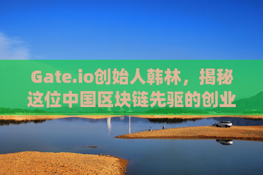 Gate.io创始人韩林，揭秘这位中国区块链先驱的创业之路 gateio创始人是哪国的