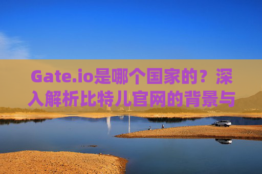 Gate.io是哪个国家的？深入解析比特儿官网的背景与运营 比特儿官网 gate.io是哪个国家的