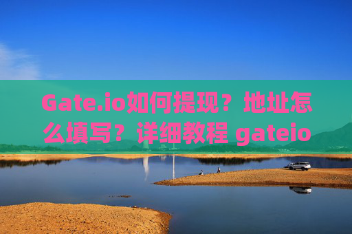 Gate.io如何提现？地址怎么填写？详细教程 gateio如何提现地址怎么填写