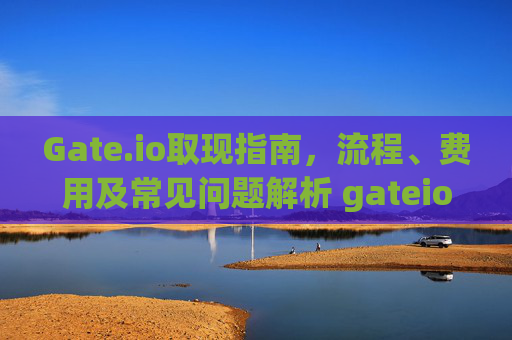 Gate.io取现指南，流程、费用及常见问题解析 gateio 取现