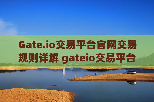 Gate.io交易平台官网交易规则详解 gateio交易平台官网交易规则
