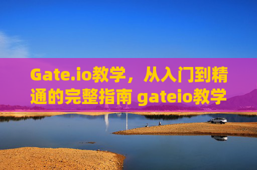 Gate.io教学，从入门到精通的完整指南 gateio教学
