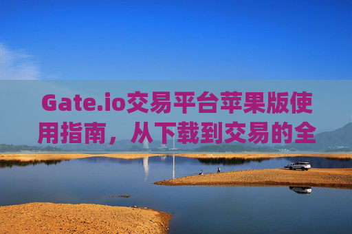 Gate.io交易平台苹果版使用指南，从下载到交易的全流程解析 gateio交易平台苹果如何用