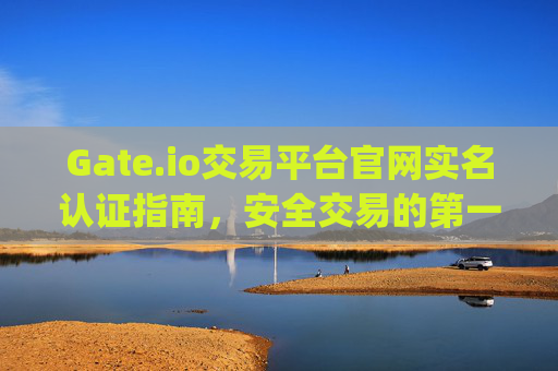 Gate.io交易平台官网实名认证指南，安全交易的第一步 gateio交易平台官网实名