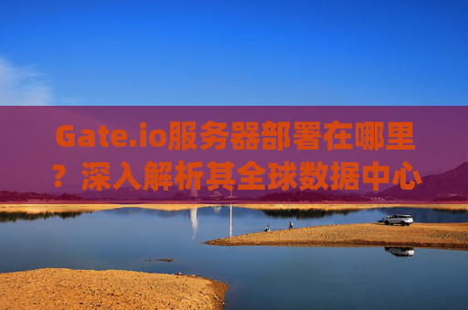Gate.io服务器部署在哪里？深入解析其全球数据中心布局 gateio服务器部署在哪里