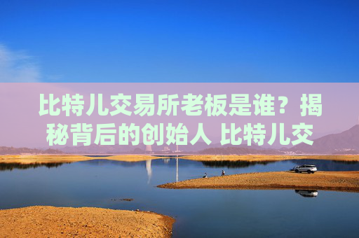 比特儿交易所老板是谁？揭秘背后的创始人 比特儿交易所老板叫什么