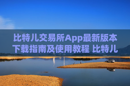 比特儿交易所App最新版本下载指南及使用教程 比特儿交易所app最新版本下载