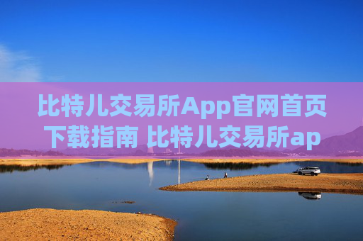 比特儿交易所App官网首页下载指南 比特儿交易所app官网首页下载