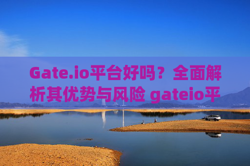 Gate.io平台好吗？全面解析其优势与风险 gateio平台好吗
