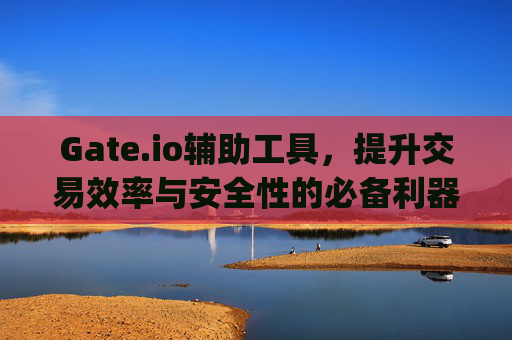 Gate.io辅助工具，提升交易效率与安全性的必备利器 gateio辅助