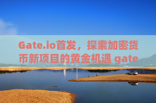 Gate.io首发，探索加密货币新项目的黄金机遇 gateio首发