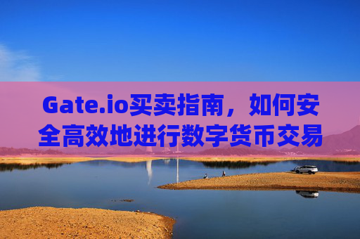 Gate.io买卖指南，如何安全高效地进行数字货币交易 gateio买卖
