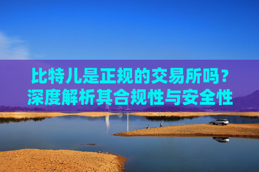 比特儿是正规的交易所吗？深度解析其合规性与安全性 比特儿是正规的交易所吗