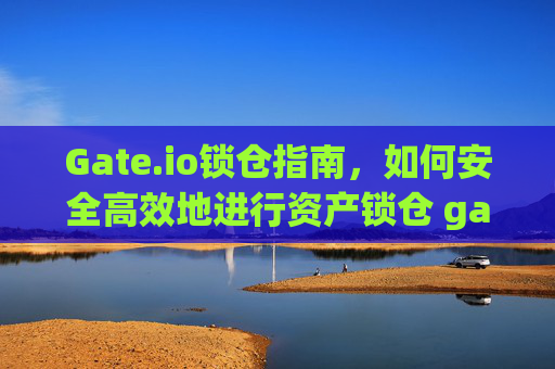 Gate.io锁仓指南，如何安全高效地进行资产锁仓 gateio怎么锁仓