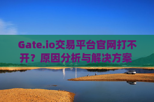 Gate.io交易平台官网打不开？原因分析与解决方案 gateio交易平台官网打不开