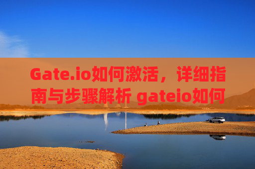 Gate.io如何激活，详细指南与步骤解析 gateio如何激活
